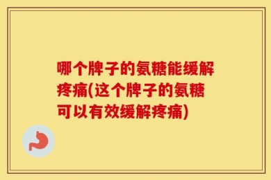 哪个牌子的氨糖能缓解疼痛(这个牌子的氨糖可以有效缓解疼痛)