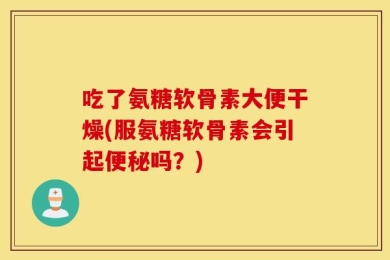 吃了氨糖软骨素大便干燥(服氨糖软骨素会引起便秘吗？)