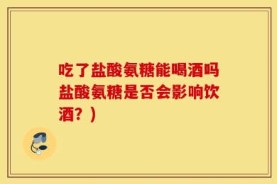 吃了盐酸氨糖能喝酒吗盐酸氨糖是否会影响饮酒？)