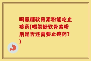 喝氨糖软骨素粉能吃止疼药(喝氨糖软骨素粉后是否还需要止疼药？)