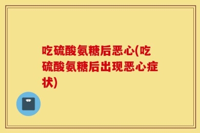 吃硫酸氨糖后恶心(吃硫酸氨糖后出现恶心症状)