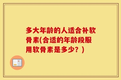 多大年龄的人适合补软骨素(合适的年龄段服用软骨素是多少？)