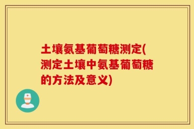 土壤氨基葡萄糖测定(测定土壤中氨基葡萄糖的方法及意义)
