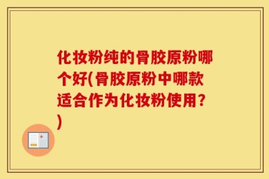化妆粉纯的骨胶原粉哪个好(骨胶原粉中哪款适合作为化妆粉使用？)