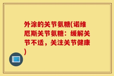 外涂的关节氨糖(诺维厄斯关节氨糖：缓解关节不适，关注关节健康)