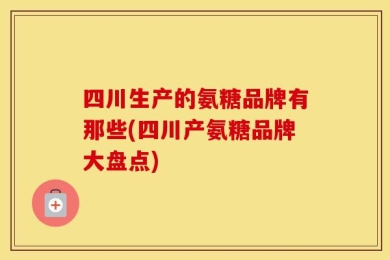 四川生产的氨糖品牌有那些(四川产氨糖品牌大盘点)