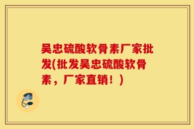 吴忠硫酸软骨素厂家批发(批发吴忠硫酸软骨素，厂家直销！)