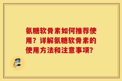 氨糖软骨素如何推荐使用？详解氨糖软骨素的使用方法和注意事项？