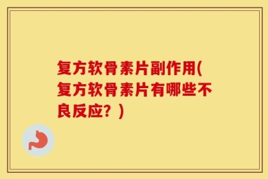 复方软骨素片副作用(复方软骨素片有哪些不良反应？)