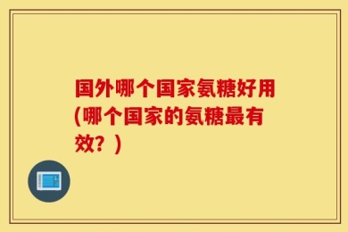国外哪个国家氨糖好用(哪个国家的氨糖最有效？)