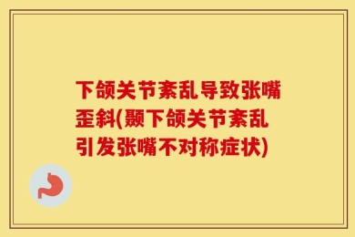 下颌关节紊乱导致张嘴歪斜(颞下颌关节紊乱引发张嘴不对称症状)