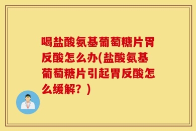 喝盐酸氨基葡萄糖片胃反酸怎么办(盐酸氨基葡萄糖片引起胃反酸怎么缓解？)