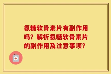 氨糖软骨素片有副作用吗？解析氨糖软骨素片的副作用及注意事项？