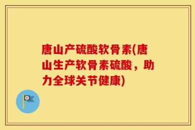 唐山产硫酸软骨素(唐山生产软骨素硫酸，助力全球关节健康)