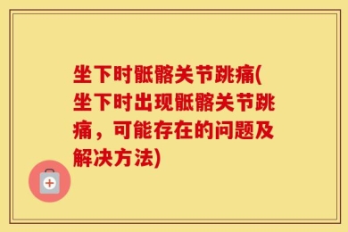 坐下时骶髂关节跳痛(坐下时出现骶髂关节跳痛，可能存在的问题及解决方法)
