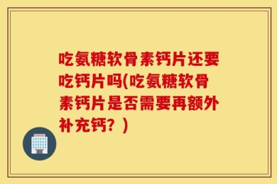 吃氨糖软骨素钙片还要吃钙片吗(吃氨糖软骨素钙片是否需要再额外补充钙？)