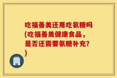 吃福善美还用吃氨糖吗(吃福善美健康食品，是否还需要氨糖补充？)