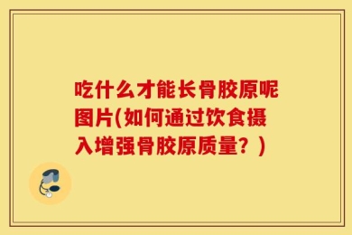 吃什么才能长骨胶原呢图片(如何通过饮食摄入增强骨胶原质量？)