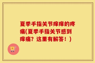 夏季手指关节痒痒的疼痛(夏季手指关节感到痒痛？这里有解答！)