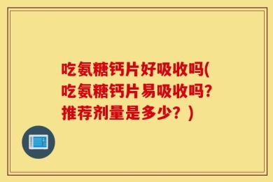 吃氨糖钙片好吸收吗(吃氨糖钙片易吸收吗？推荐剂量是多少？)