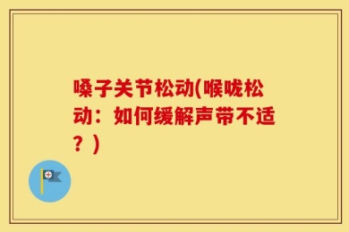 嗓子关节松动(喉咙松动：如何缓解声带不适？)