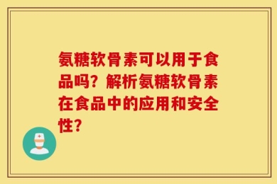 氨糖软骨素可以用于食品吗？解析氨糖软骨素在食品中的应用和安全性？