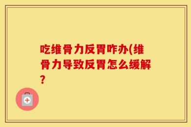 吃维骨力反胃咋办(维骨力导致反胃怎么缓解？