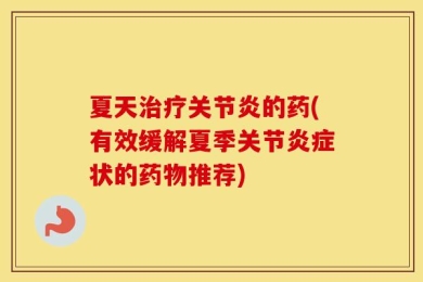 夏天治疗关节炎的药(有效缓解夏季关节炎症状的药物推荐)