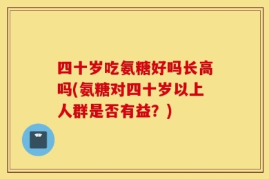 四十岁吃氨糖好吗长高吗(氨糖对四十岁以上人群是否有益？)