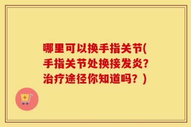 哪里可以换手指关节(手指关节处换接发炎？治疗途径你知道吗？)
