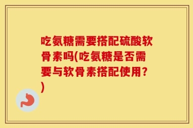 吃氨糖需要搭配硫酸软骨素吗(吃氨糖是否需要与软骨素搭配使用？)