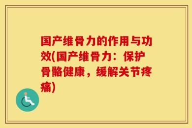 国产维骨力的作用与功效(国产维骨力：保护骨骼健康，缓解关节疼痛)