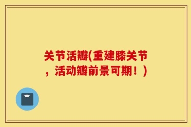 关节活瓣(重建膝关节，活动瓣前景可期！)