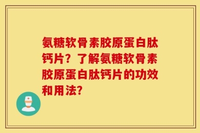 氨糖软骨素胶原蛋白肽钙片？了解氨糖软骨素胶原蛋白肽钙片的功效和用法？
