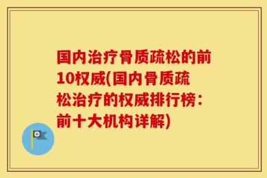 国内治疗骨质疏松的前10权威(国内骨质疏松治疗的权威排行榜：前十大机构详解)