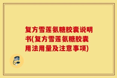 复方雪莲氨糖胶囊说明书(复方雪莲氨糖胶囊用法用量及注意事项)