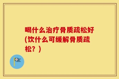 喝什么治疗骨质疏松好(饮什么可缓解骨质疏松？)