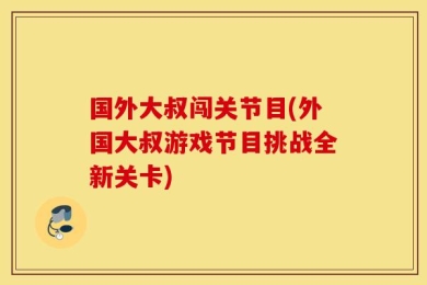 国外大叔闯关节目(外国大叔游戏节目挑战全新关卡)