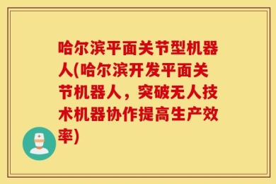 哈尔滨平面关节型机器人(哈尔滨开发平面关节机器人，突破无人技术机器协作提高生产效率)