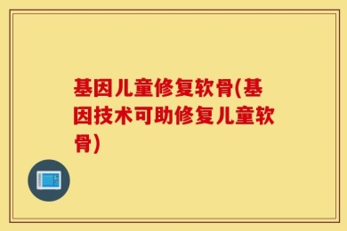 基因儿童修复软骨(基因技术可助修复儿童软骨)