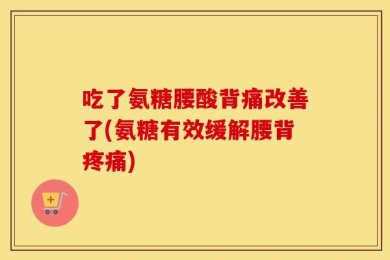吃了氨糖腰酸背痛改善了(氨糖有效缓解腰背疼痛)