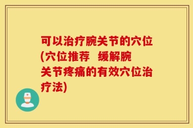可以治疗腕关节的穴位(穴位推荐  缓解腕关节疼痛的有效穴位治疗法)