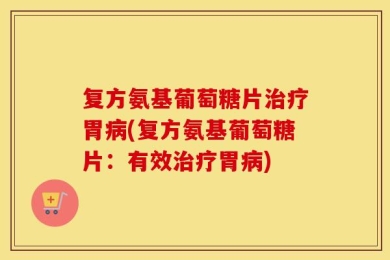 复方氨基葡萄糖片治疗胃病(复方氨基葡萄糖片：有效治疗胃病)