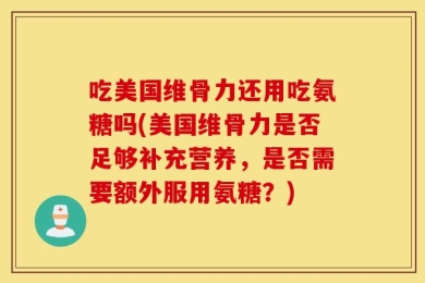 吃美国维骨力还用吃氨糖吗(美国维骨力是否足够补充营养，是否需要额外服用氨糖？)