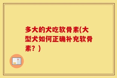 多大的犬吃软骨素(大型犬如何正确补充软骨素？)