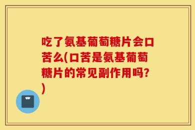 吃了氨基葡萄糖片会口苦么(口苦是氨基葡萄糖片的常见副作用吗？)