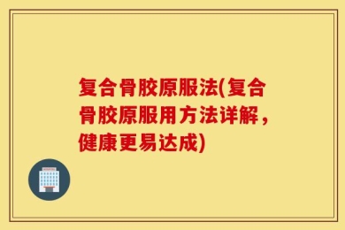 复合骨胶原服法(复合骨胶原服用方法详解，健康更易达成)