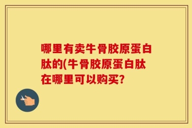 哪里有卖牛骨胶原蛋白肽的(牛骨胶原蛋白肽在哪里可以购买？