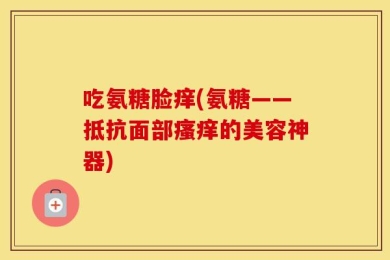 吃氨糖脸痒(氨糖——抵抗面部瘙痒的美容神器)