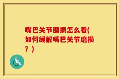 嘴巴关节磨损怎么看(如何缓解嘴巴关节磨损？)